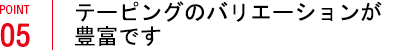 テーピングのバリエーションが豊富です